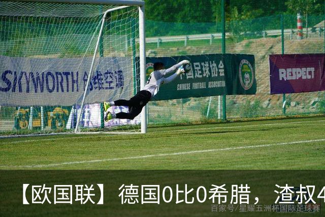 【欧国联】德国0比0希腊，渣叔4战1胜，犹喜练兵收获