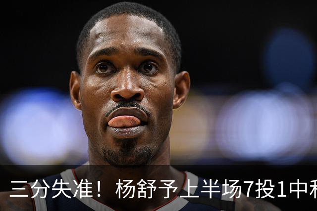 三分失准！杨舒予上半场7投1中&三分4中0得到4分2板1助