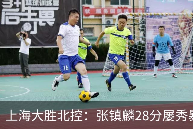 上海大胜北控：张镇麟28分屡秀暴扣 廖三宁34+5+4创生涯纪录