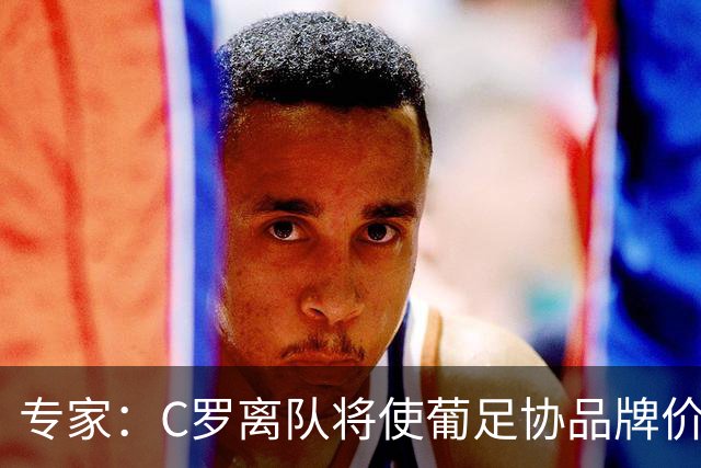 专家：C罗离队将使葡足协品牌价值大幅缩水，赞助商或解约