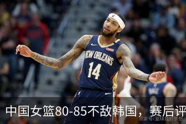 中国女篮80-85不敌韩国，赛后评分：3满分，王思雨被驱逐，3拉胯