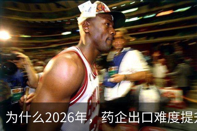 为什么2026年，药企出口难度提升了？