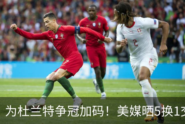 为杜兰特争冠加码！美媒晒5换1交易方案：打包申京+2首轮押宝唐斯