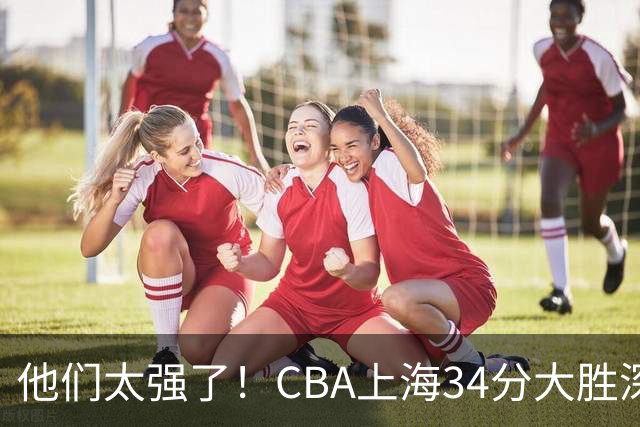 他们太强了！CBA上海34分大胜深圳，不是拉塞尔，他得分全队最高