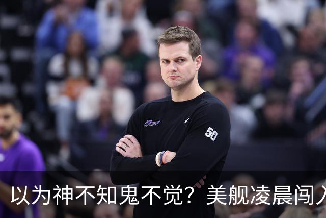 以为神不知鬼不觉？美舰凌晨闯入仙宾礁，没想到早被全程锁定