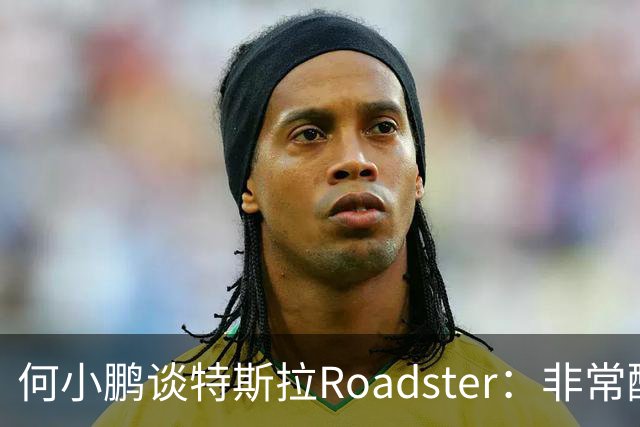 何小鹏谈特斯拉Roadster：非常酷，但还存在一个痛点