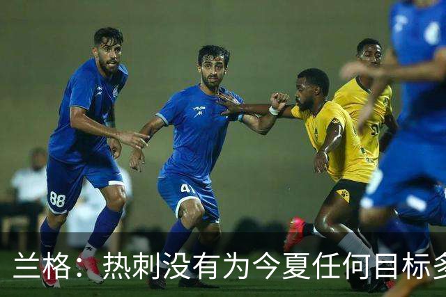 兰格：热刺没有为今夏任何目标多付钱，我们走在正确轨道上
