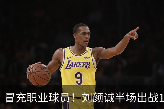 冒充职业球员！刘颜诚半场出战1分34秒未出手无有效数据 4次犯规