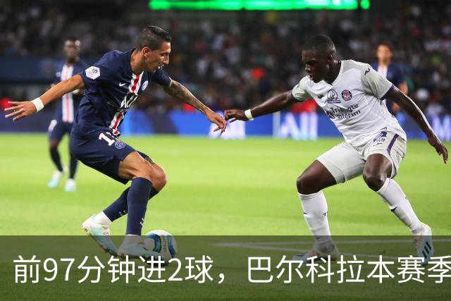 前97分钟进2球，巴尔科拉本赛季欧冠进球追平上赛季16场总和