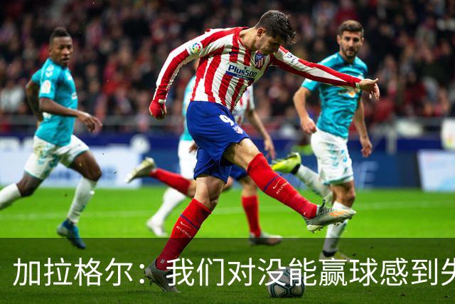 加拉格尔：我们对没能赢球感到失望，但对比赛过程很满意