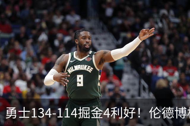 勇士134-114掘金4利好！伦德博格成大核，2将回暖，波杰蜕变！