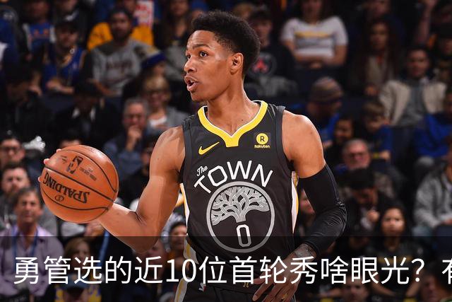 勇管选的近10位首轮秀啥眼光？有即战力&好苗子 榜眼成伤仲永代表