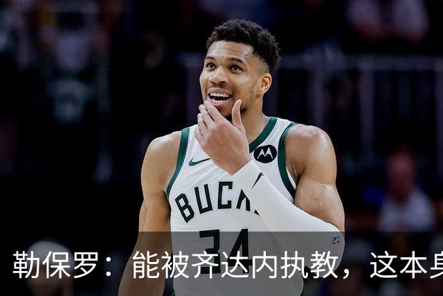 勒保罗：能被齐达内执教，这本身就很了不起