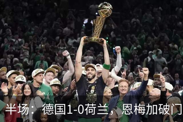 半场：德国1-0荷兰，恩梅加破门，哈弗茨伤退，阿德耶米失空门