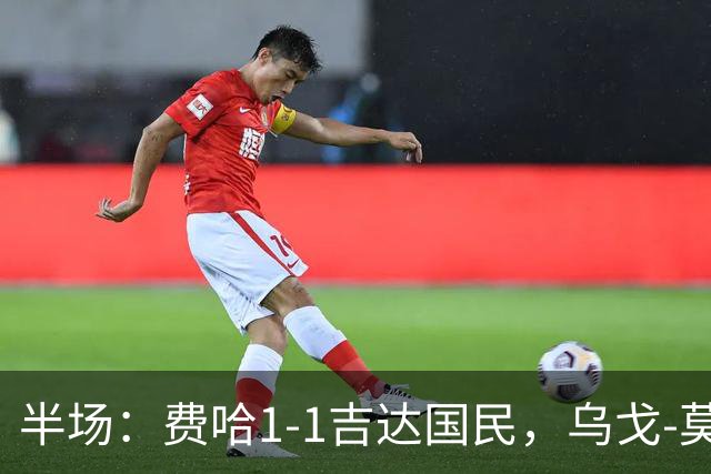 半场：费哈1-1吉达国民，乌戈-莫拉，邦达连科破门