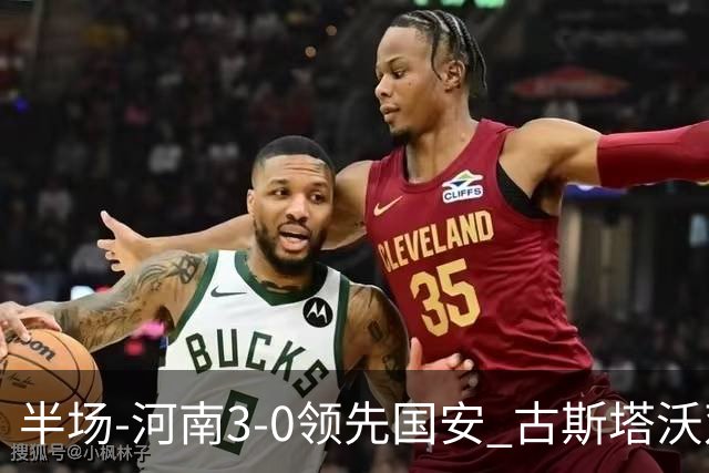 半场-河南3-0领先国安 古斯塔沃双响纳萨里奥破门