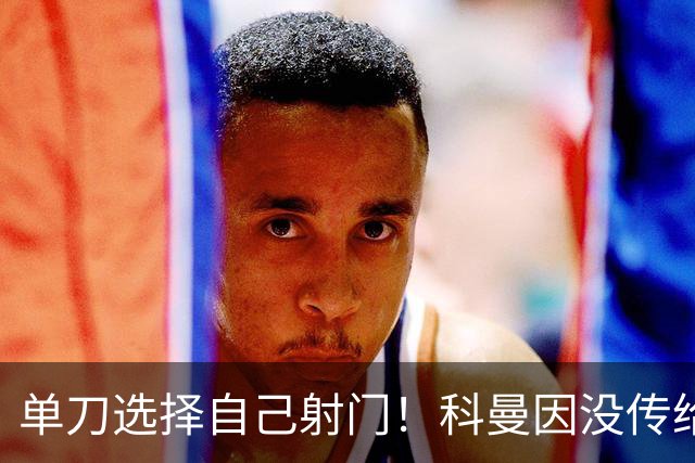 单刀选择自己射门！科曼因没传给 C 罗被网暴，足坛争议炸锅