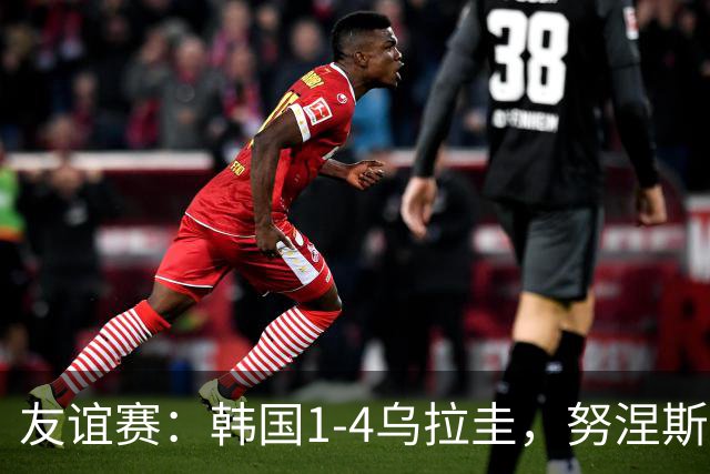 友谊赛：韩国1-4乌拉圭，努涅斯双响，李刚仁破门