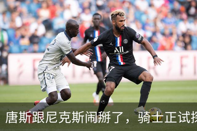 唐斯跟尼克斯闹掰了，骑士正试探一对一交易，升级双塔组合！骑士抓住机会，试图用莫布里一对一交换唐斯