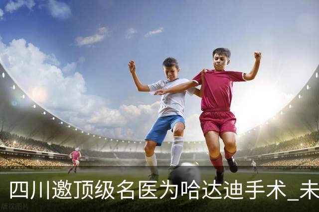 四川邀顶级名医为哈达迪手术 未确定是否退役