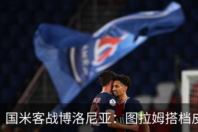 国米客战博洛尼亚：图拉姆搭档皮奥，恩里克、苏契奇出战