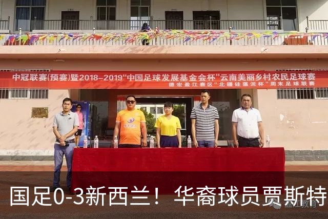 国足0-3新西兰！华裔球员贾斯特成镜子，照出我们三无困境