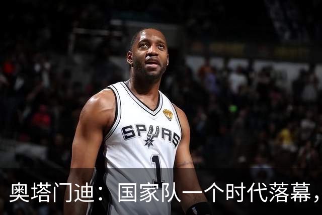 奥塔门迪：国家队一个时代落幕，相信年轻人会将球队留在最高峰