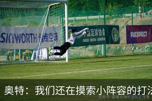 奥特：我们还在摸索小阵容的打法 队内的高大侧翼能顶5号位