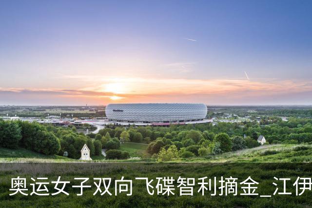 奥运女子双向飞碟智利摘金 江伊婷魏萌无缘决赛