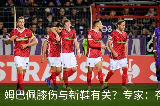 姆巴佩膝伤与新鞋有关？专家：存在力学影响，但无法确定因果关系