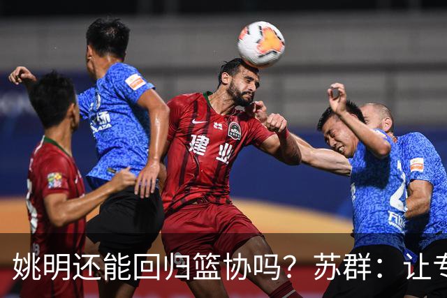 姚明还能回归篮协吗？苏群：让专业人士当主席的政策现在已经没了