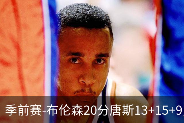 季前赛-布伦森20分唐斯13+15+9 小卡6分尼克斯胜猛龙