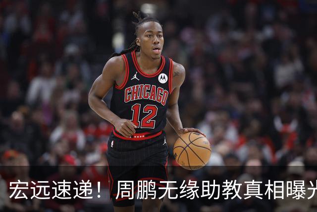 宏远速递！周鹏无缘助教真相曝光，大外援最新消息，陈老板寻求救火外援！