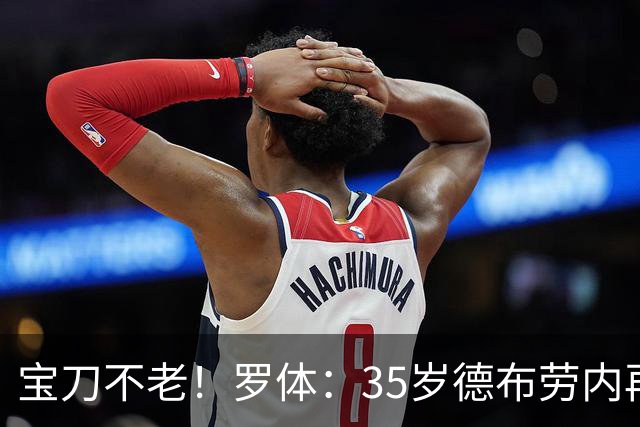 宝刀不老！罗体：35岁德布劳内再献大师级表演，他的天赋依然纯粹