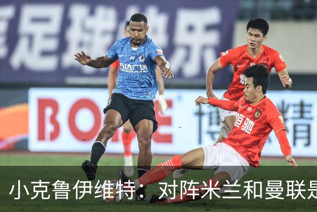 小克鲁伊维特：对阵米兰和曼联是儿时梦寐以求的，不需要额外动员