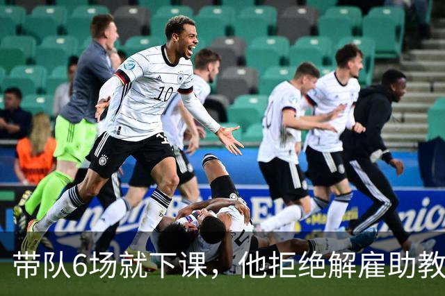 带队6场就下课，他拒绝解雇助教后走人