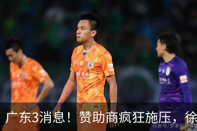 广东3消息！赞助商疯狂施压，徐杰新身份曝光，胡明轩被点名！