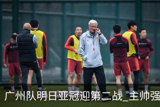 广州队明日亚冠迎第二战 主帅强调抓防守做好自己