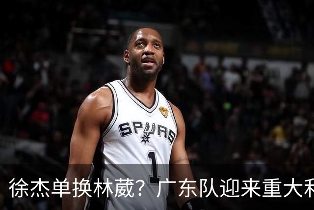徐杰单换林葳？广东队迎来重大利好，保底能进总决赛了！