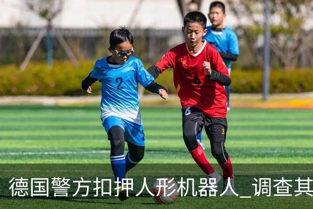 德国警方扣押人形机器人 调查其为何对16岁少女作出性骚扰动作