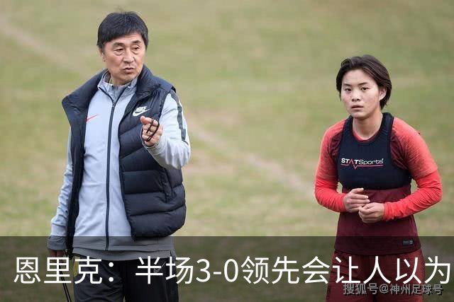 恩里克：半场3-0领先会让人以为稳赢 但运气不好可能输