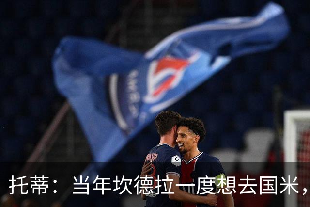 托蒂：当年坎德拉一度想去国米，结果球迷砸了我的车