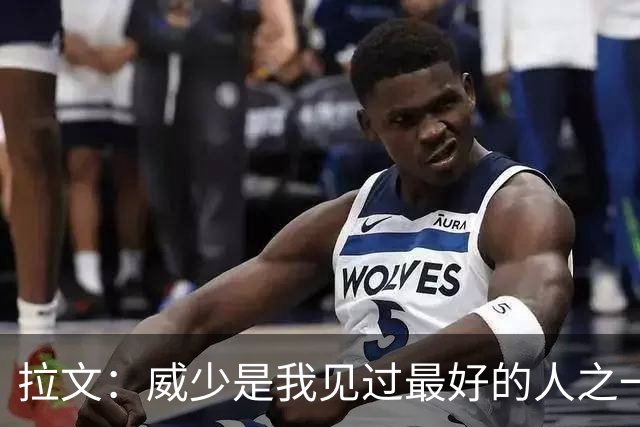 拉文：威少是我见过最好的人之一 很高兴他能以自己的方式退役