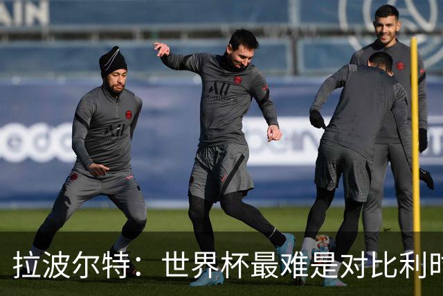 拉波尔特：世界杯最难是对比利时；决赛粗暴动作偏离足球本身