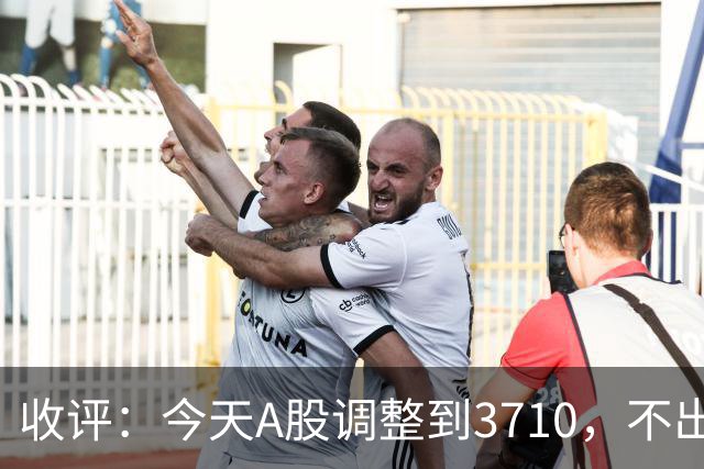 收评：今天A股调整到3710，不出意料，明天，周五可能这样走