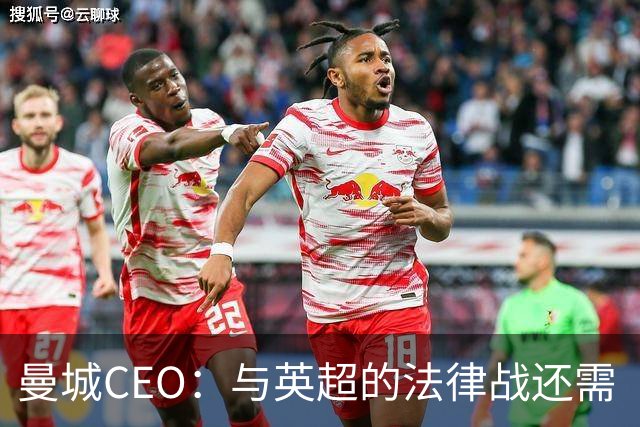 曼城CEO：与英超的法律战还需“多得多的时间”