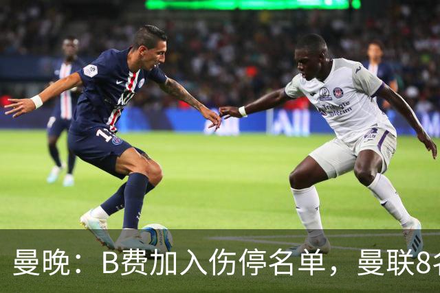 曼晚：B费加入伤停名单，曼联8名球员存在伤停疑问