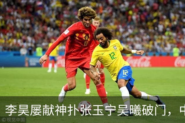 李昊屡献神扑张玉宁吴曦破门，中国亚运男足2比1逆转朝鲜队