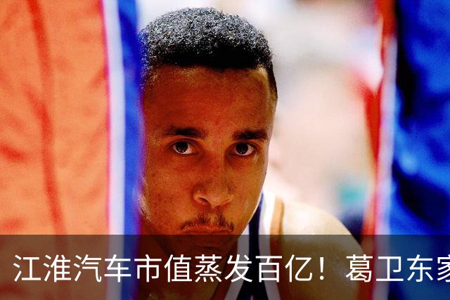 江淮汽车市值蒸发百亿！葛卫东家族、基金经理们还能坚守吗？