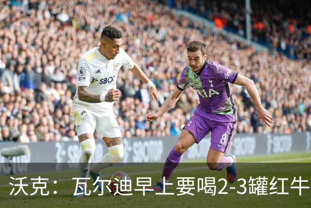 沃克：瓦尔迪早上要喝2-3罐红牛，那几乎就是他的早餐